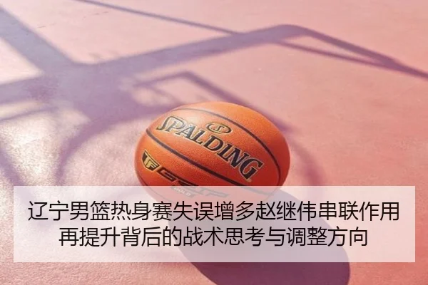 辽宁男篮热身赛失误增多赵继伟串联作用再提升背后的战术思考与调整方向