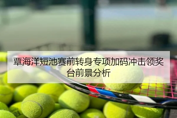 覃海洋短池赛前转身专项加码冲击领奖台前景分析