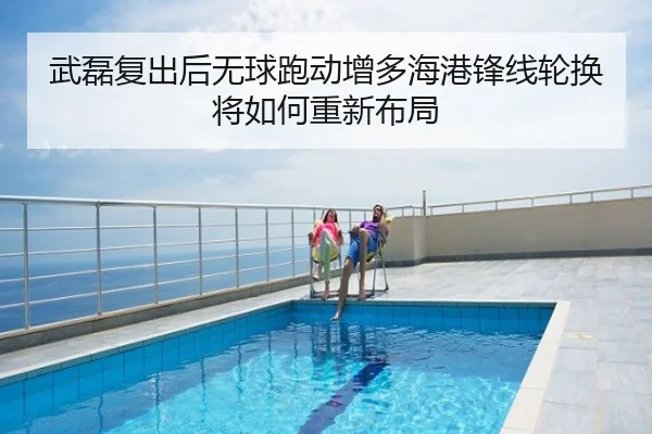 武磊复出后无球跑动增多海港锋线轮换将如何重新布局
