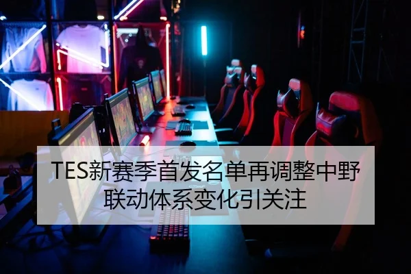 TES新赛季首发名单再调整中野联动体系变化引关注